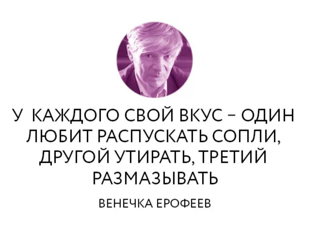 У КАЖДОГО СВОЙ ВКУС ОДИН ЛЮБИТ РАСПУСКАТЬ СОПЛИ ДРУГОЙ УТИРАТЬ ТРЕТИЙ РАЗМАЗЫВАТЬ ВЕНЕЧКА ЕРОФЕЕВ