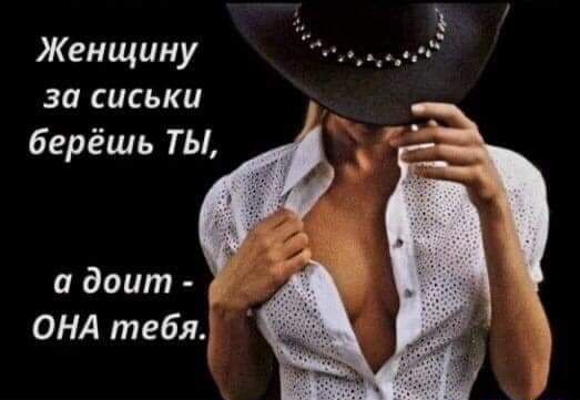 Женщину за сиськи берёшь ТЫ а доит ОНА тебя