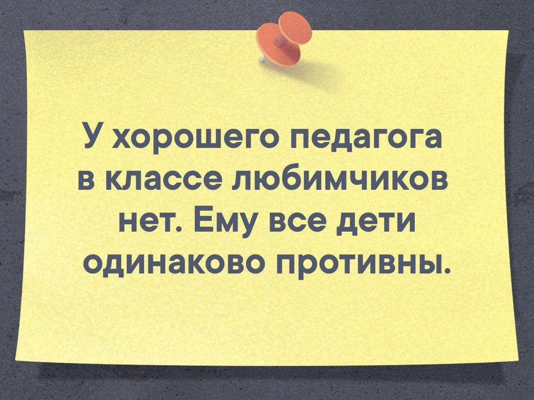 У хорошего педагога в классе любимчиков нет Ему все дети одинаково противны