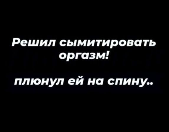 Решил сымитировать оргазм плюнул ей на спину