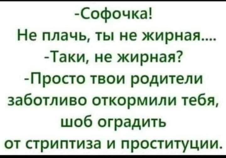 Софочка Не плачь ты не жирная Таки не жирная Просто твои родители заботливо откормили тебя шоб оградить от стриптиза и проституции