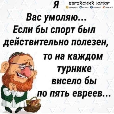 Я свжйаий лапы о а в Вас умоляю Если бы спорт был действительно полезен то на каждом турнике висело бы о лять евреев