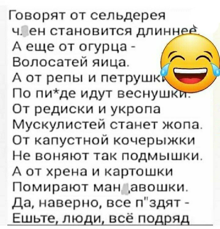 Говорят от сельдерея ч ен становится длин А еще от огурца Вопосатей яица А от репы и петруш По пиде идут веснуш От редиски и укропа Мускулистей станет жопа От капустой кочерыжки Не воняют так подмышки А от хрена и картошки Помирают ман _авошки да наверно все пздят Ешьте люди всё подряд