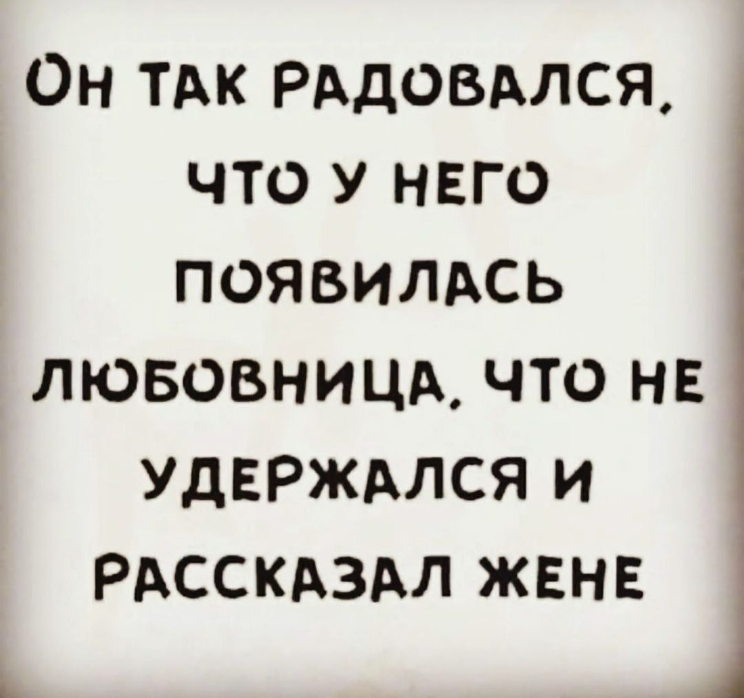 Он ТАК РАДОБАЛСЯ что у него ПОЯВИЛАСЬ ЛЮБОВНИЦА что не удерждлся и _ РАССКАЗАЛ жвнв іі