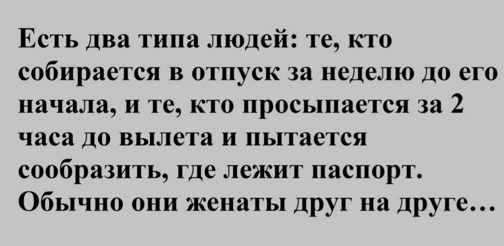 Есть два типа людей те кто собирается в отпуск за неделю до его начала и те кто просыпается за 2 часа до вылета и пытается сообразить где лежпт паспорт Обычно они женаты друг на друге