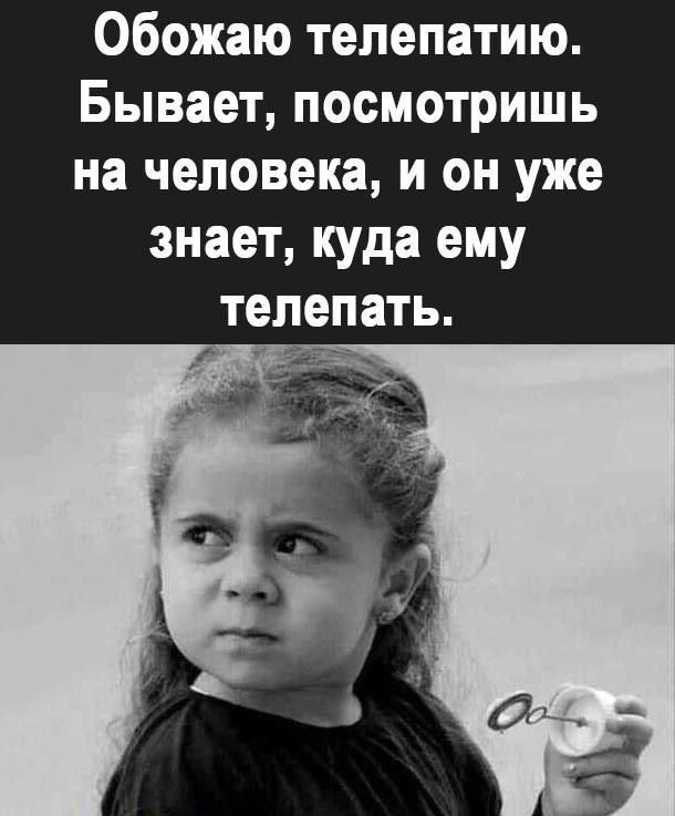 Обожаю тепепатию Бывает посмотришь на человека и он уже знает куда ему ать