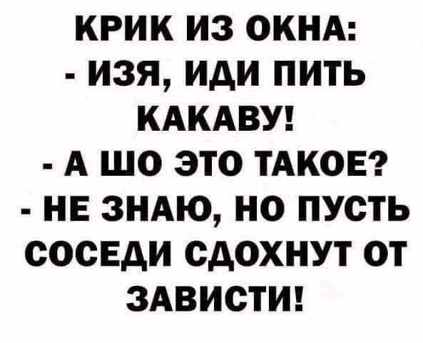 КРИК ИЗ ОКНА ИЗЯ ИАИ ПИТЬ КАКАВУ А ШО ЭТО ТАКОЕ НЕ ЗНАЮ НО ПУСТЬ СОСЕДИ СДОХНУТ ОТ ЗАВИСТИ