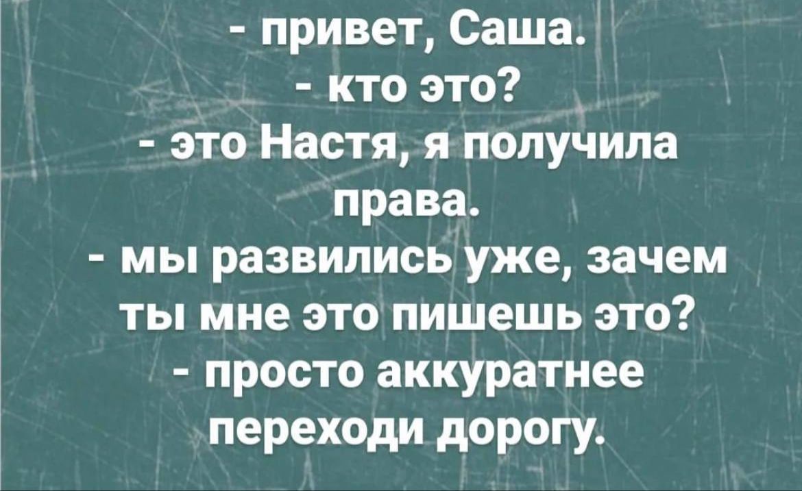 привет Саша кто это это Настя я получила права мы развились уже зачем ты мне это пишешь это просто аккуратнее переходи дорогу