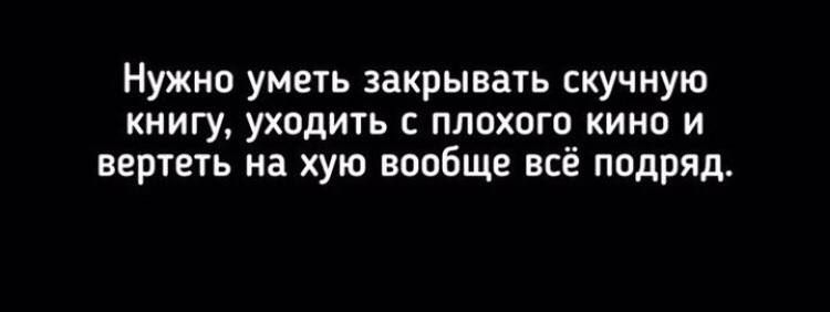 Нужно уметь закрывать скучную книгу уходить с плохого кино и вертеть на хую вообще всё подряд
