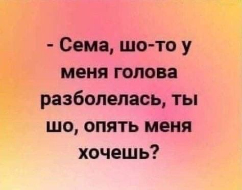 Сема шо то у и меня голова разболелась ты шо опять меня хочешь