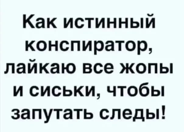 Как истинный конспиратор лайкаю все жопы и сиськи чтобы запутать следы