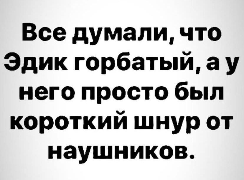 Все думали что Эдик горбатый а у него просто был короткий шнур от наушников