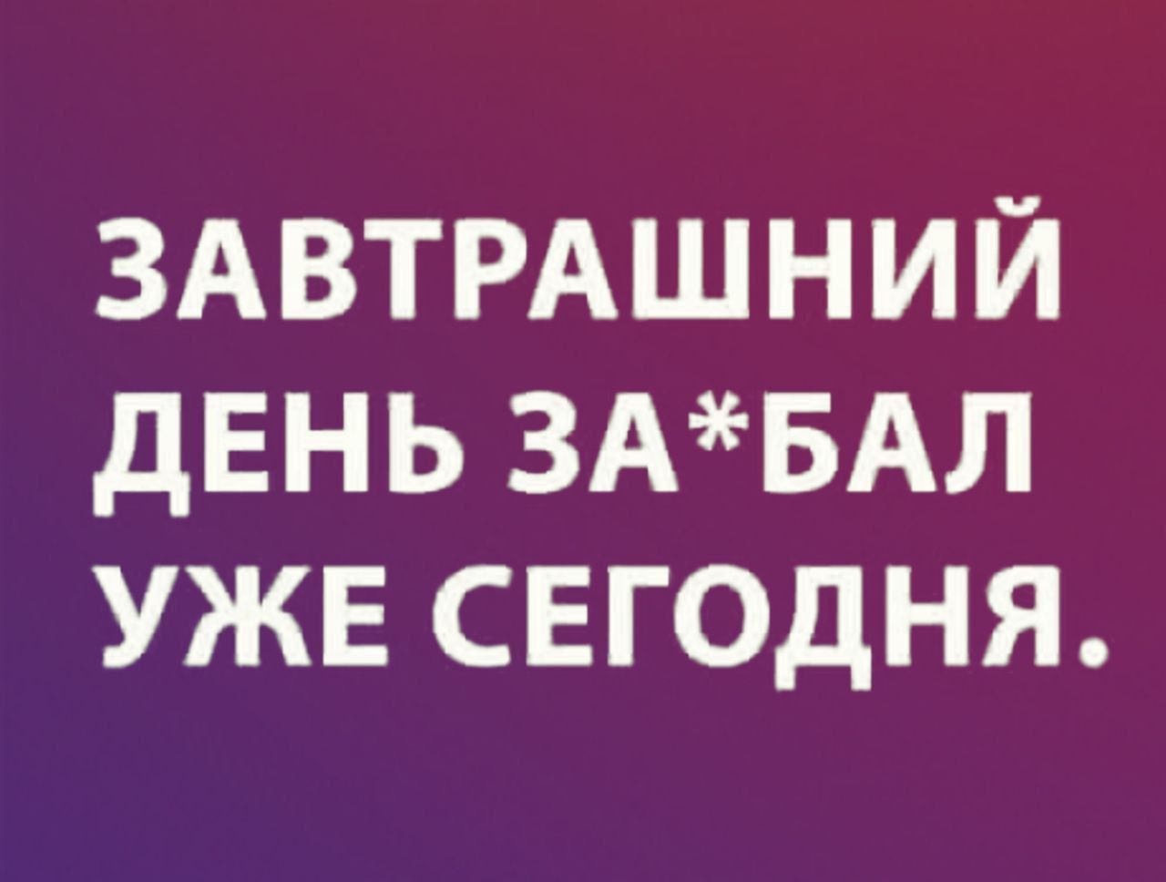 ЗАВТРАШНИЙ дЕНЬ 3АБАЛ УЖЕ СЕГОДНЯ