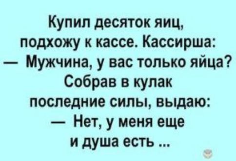 Купил десяток яиц подхожу к кассе Кассирша Мужчина у вас только яйца Собрав в кулак последние силы выдаю Нет у меня еще и душа есть