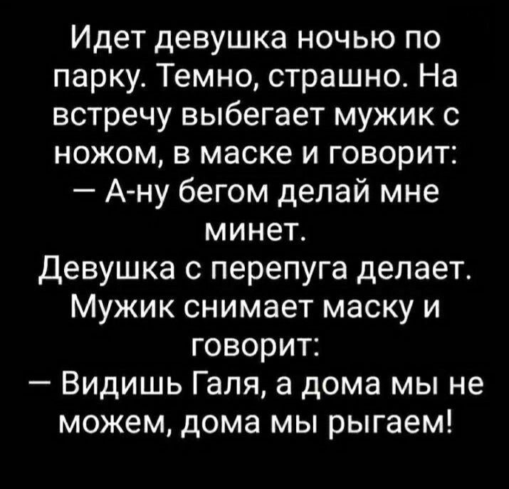 Идет девушка ночью по парку Темно страшно На встречу выбегает мужик с ножом в маске и говорит А ну бегом делай мне минет Девушка с перепуга делает Мужик снимает маску и говорит Видишь Галя а дома мы не можем дома мы рыгаем