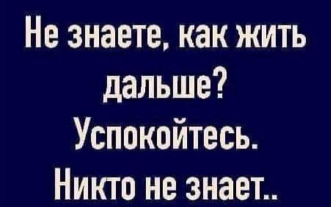 Не знаете как жить дальше Успокойтесь Никто не знает