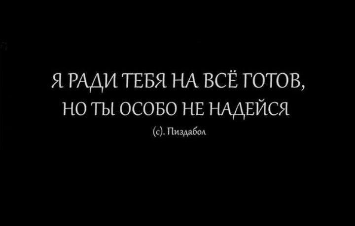 Я РАДИ ТЕБЯ НА ВСЁ ГОТОВ НО ТЫ ОСОБО НЕ НАДЁЙСЯ