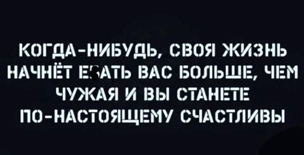 КОГДА НИБУДЬ СВОЯ ЖИЗНЬ НАЧНЁТ ЕЁЧАТЬ ВАС БОЛЬШЕ ЧЕМ ЧУЖАЯ И ВЫ СТАНЕТЕ ПО НАСТОЯЩЕМУ СЧАСТЛИВЫ