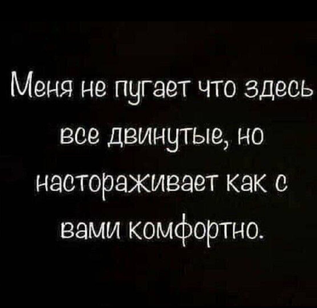 Меня не пугает что здесь все двинутые но настораживает как с вами комфортно