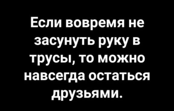Если вовремя не засунуть руку в трусы то можно навсегда остаться друзьями