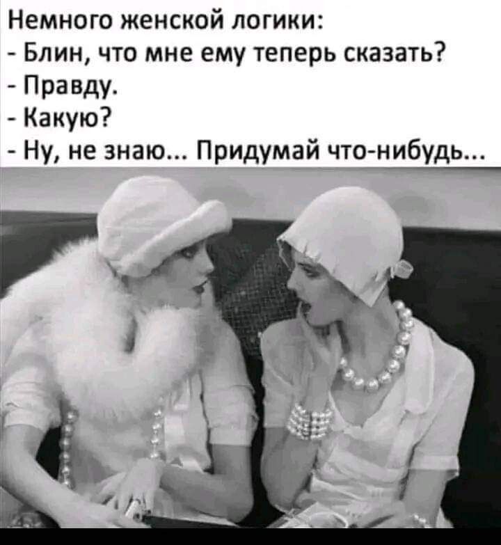 Немного женской логики Блин что мне ему теперь сказать Правду Какую Ну не знаю Придумай что нибудь