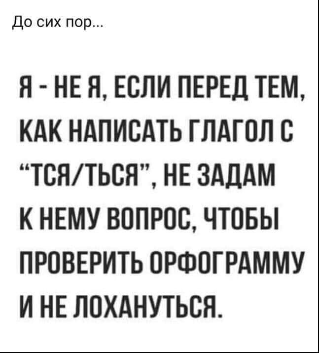 До сих пор Я НЕ Я ЕОЛИ ПЕРЕД ТЕМ КАК НАПИСАТЬ ГЛАГОЛ В ТОНТЬОН НЕ ЗАДАМ К НЕМУ ВОПРОС ЧТОБЫ ПРОВЕРИТЬ ОРФОГРАММУ И НЕ ПОХАНУТЬСЯ
