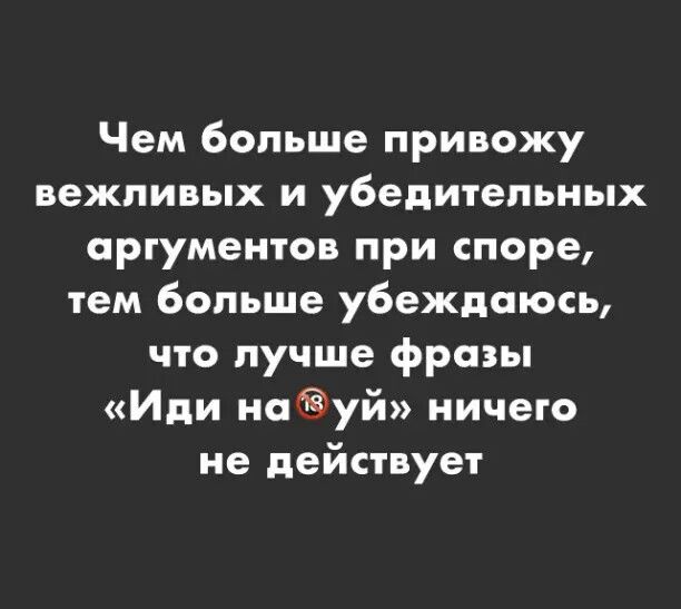 Чем больше привожу вежливых и убедительных аргументов при споре тем больше убеждаюсь что лучше фрааы Иди науй ничего не действует