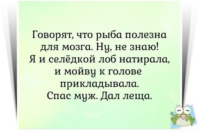 Говорят что рыба полезна для мозга Ну не знаю Я и селёдкой лоб натирали и мойвы к голове прикладывали Спас муж Дал леща