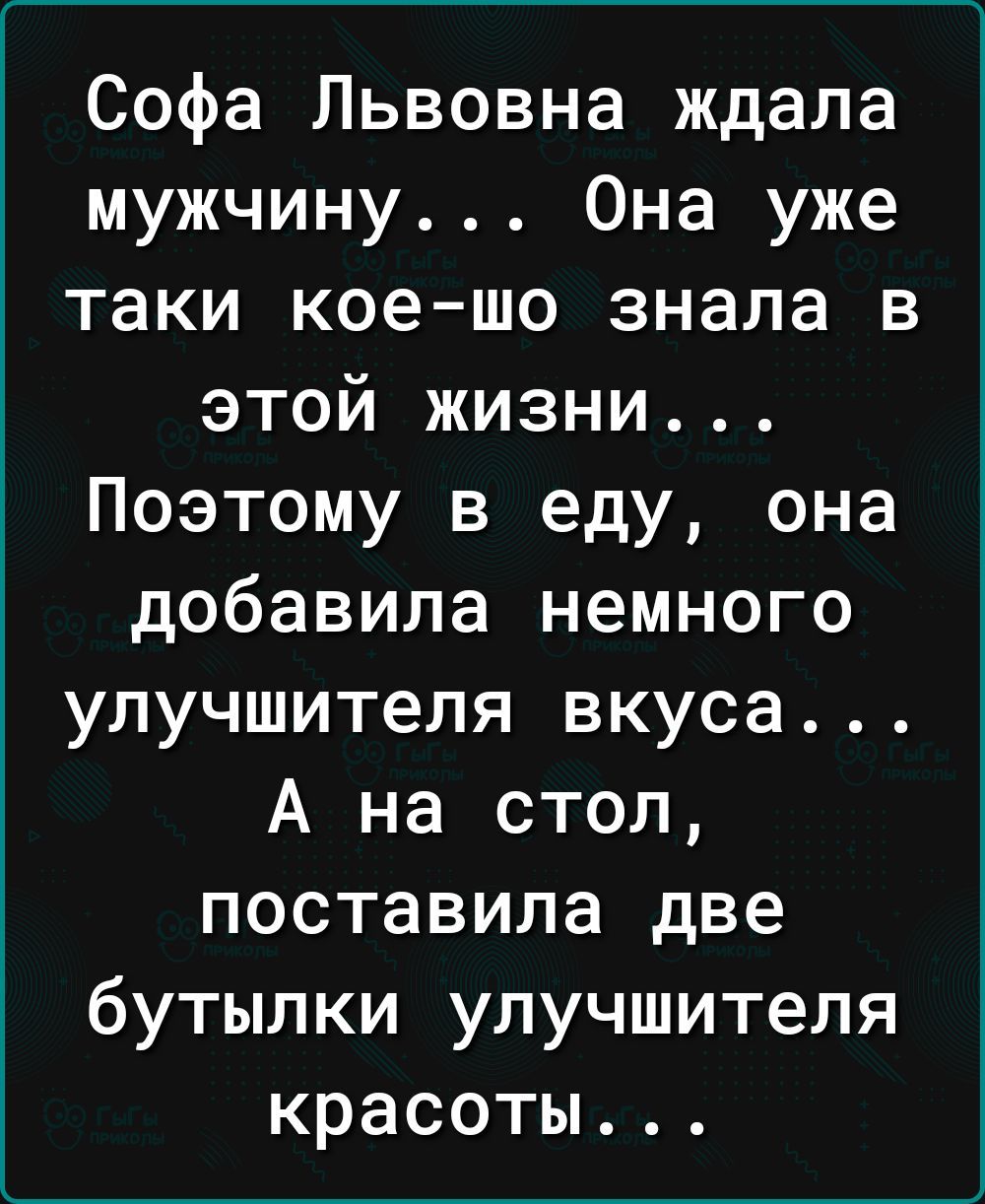 Софа Львовна ждала мужчину Она уже таки коешо знала в этой жизни Поэтому в еду она добавила немного улучшителя вкуса А на стол поставила две бутылки улучшителя красоты