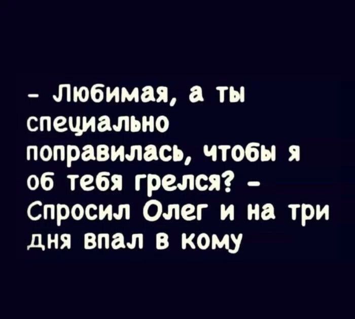 Любимая ты специально поправилась чтобы я об тебя грелся Спросил Олег и на три дня впал в кому