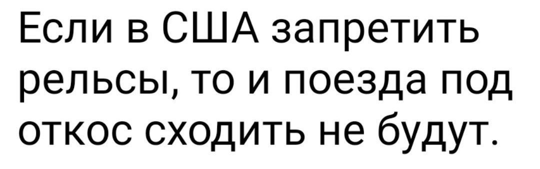 Если в США запретить рельсы то и поезда под откос сходить не будут