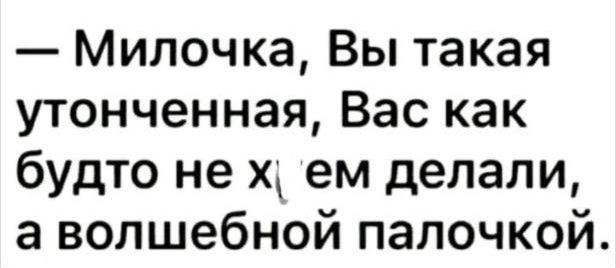 Милочка Вы такая утонченная Вас как будто не х ем делали а волшебной палочкой