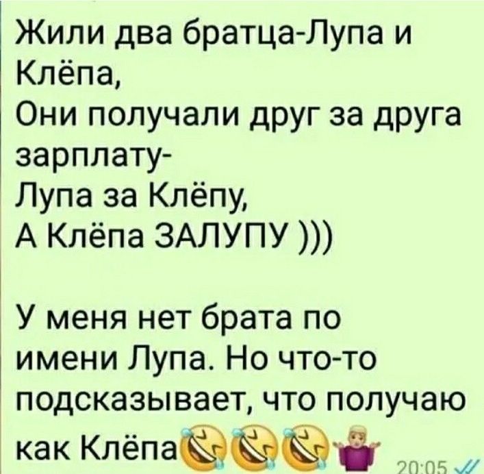 Жили два братцаЛупа и Клёпа Они получали друг за друга зарплату Лупа за Клёпу А Клёпа ЗАЛУПУ У меня нет брата по имени Лупа Но чтото подсказывает что получаю как Клёпаёёёі