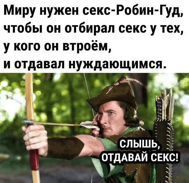 Миру нужен секс Робин Гуд чтобы он отбирал секс у тех у кого он втроём и отдавал нуждающимся А сльТшьП ОТ дА ВАЙ СЕКС 1