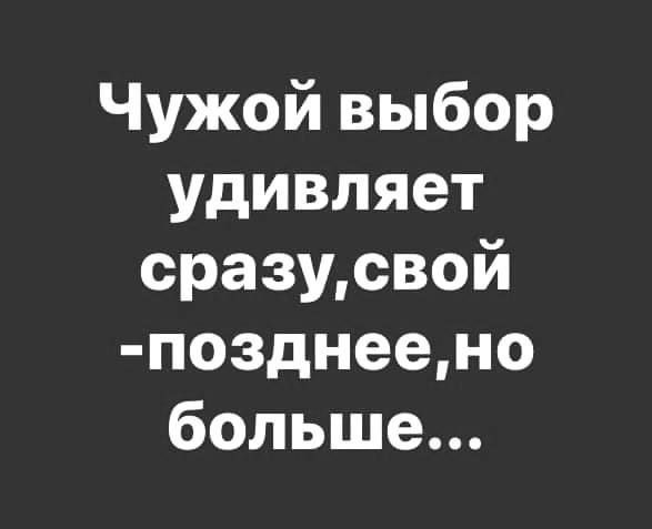 Чужой выбор удивляет сразусвой позднеено больше