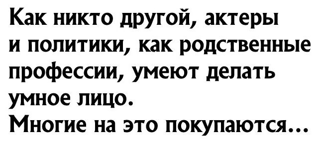 Как никто другой актеры и политики как родственные профессии умеют делать умное лицо Многие на это покупаются