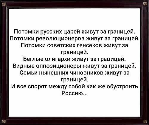 Погамки русских царей живут за границей Потомки революционерпв живут за границей ПОТОМКИ СОВЕТСКИХ генсеков живут за границей Бегпые олигархи живут за грацицей Видные оппозиционеры живут за границей Семьи нынешних чиновников живут за границей и все спорят между собой как же обустроить Россию