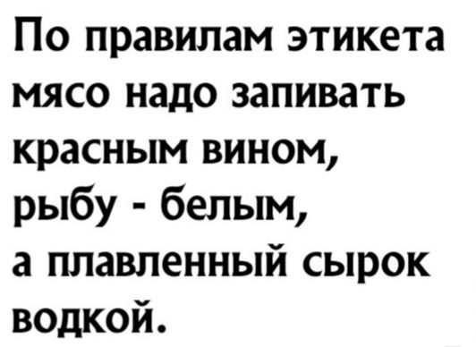 По правилам этикета мясо надо запивать красным вином рыбу белым а плавленный сырок водкой