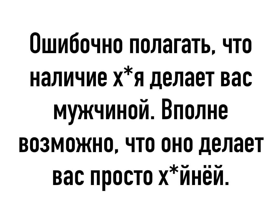 Ошибочно полагать что наличие хя делает вас мужчиной Вполне возможно что оно делает вас просто хйнёй