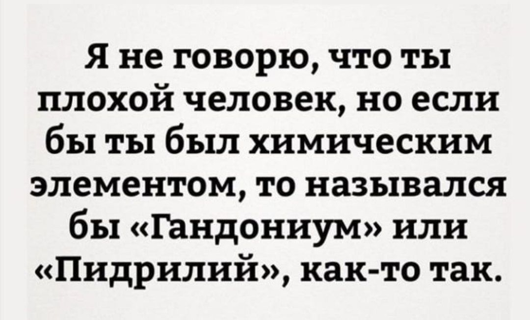 Я не говорю что ты плохой человек но если бы ты был химическим элементом то назывался бы Рандониум или Пидрилий как то так