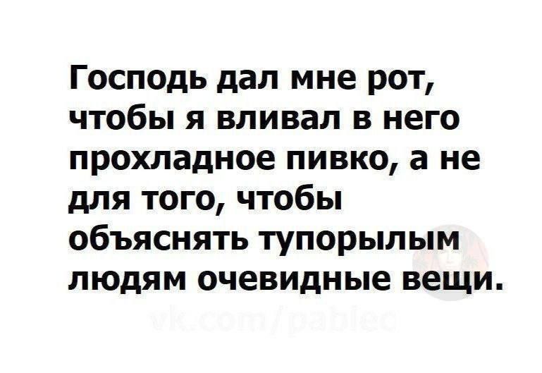 Господь дал мне рот чтобы я вливап в него прохладное пивко а не для того чтобы объяснять тупорылым людям очевидные вещи