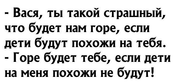 Вася ты такой страшный что будет нам горе если дети бущт похожи на тебя Горе будет тебе если дети на меня похожи не будут