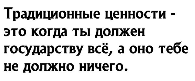 Традиционные ценности это когда ты должен государству всё а оно тебе не должно ничего