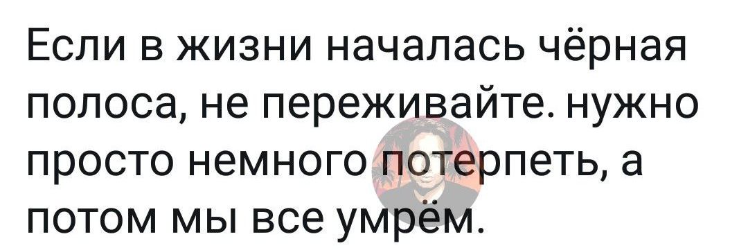 Если в жизни началась чёрная полоса не переживайте нужно просто немного потерпеть а потом мы все умрём