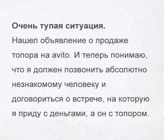Очень тупая ситуация Нашел объявление о продаже топора на ауію И теперь понимаю что я должен позвонить абсолютно незнакомому человеку и договориться о встрече на которую я приду деньгами а он с топором