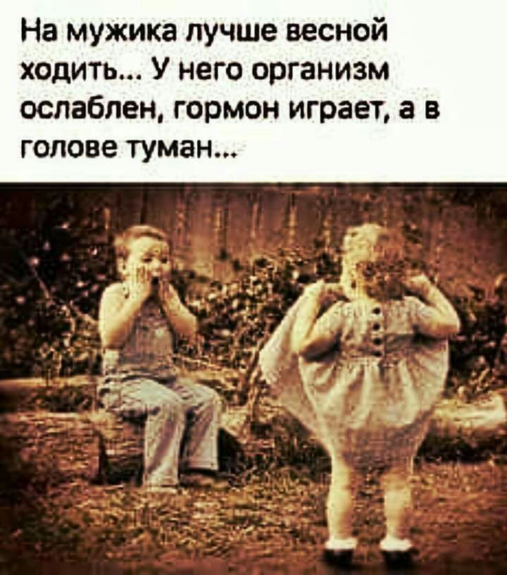 На мужика лучше весной ходить У него организм ослаблен гормон играет а в голове туман