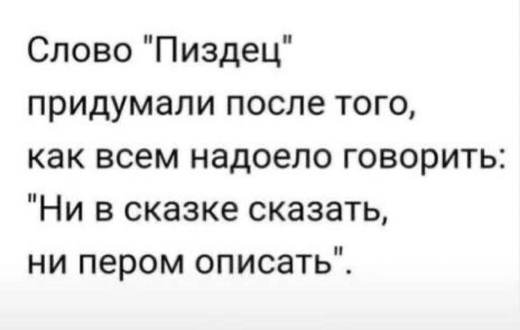 Слово Пиздец придумали после того как всем надоело говорить Ни в сказке сказать ни пером описать