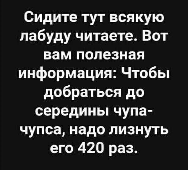 Сидите тут всякую лабуду читаете Вот вам полезная информация Чтобы добраться до середины чупа чупса надо лизнуть его 420 раз