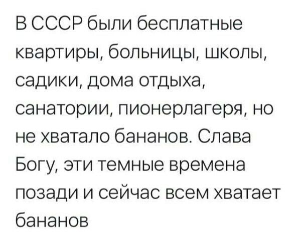 В СССР были бесплатные квартиры больницы школы садики дома отдыха санатории пионерлагеря но не хватало бананов Слава Богу эти темные времена позади и сейчас всем хватает бананов