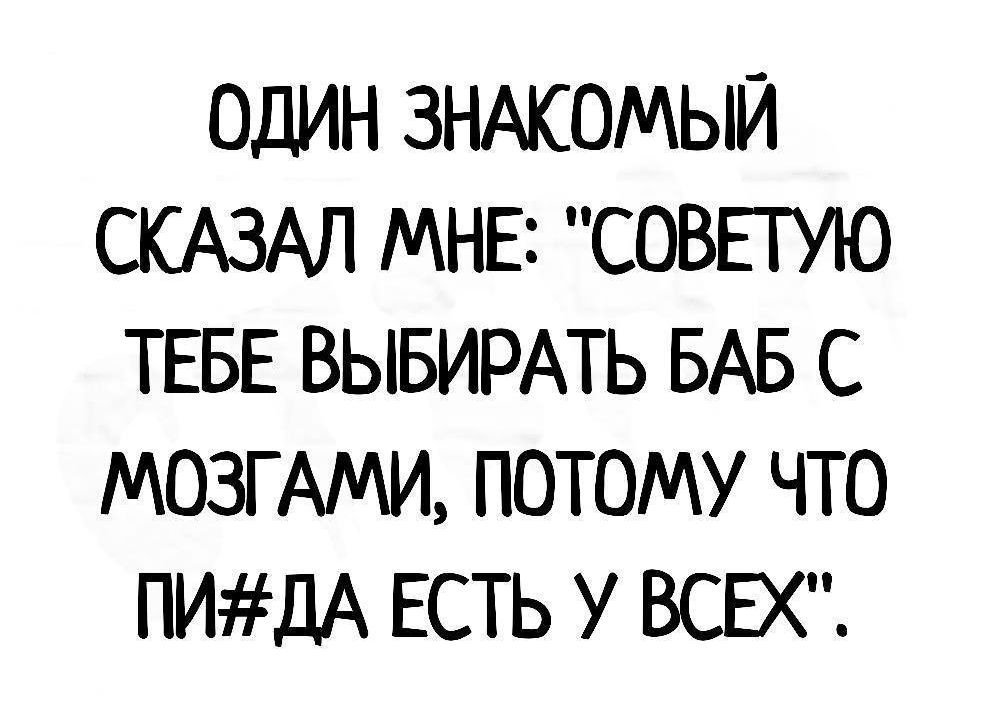 ОДИН ЗНАКОМЫЙ СКАЗАЛ МНЕ СОВЕТУЮ ТЕБЕ ВЫБИРАТЬ БАБ С МОЗГ АМИ ПОТОМУ ЧТО ПИДА ЕСТЬ У ВСЕХ